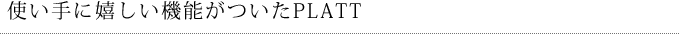 使い手に嬉しい機能がついたPLATT