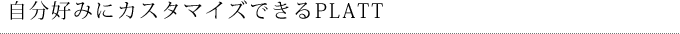 自分好みにカスタマイズできるPLATT