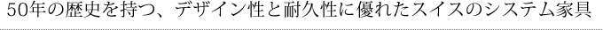 50年の歴史を持つ、デザイン性と耐久性に優れたスイスのシステム家具