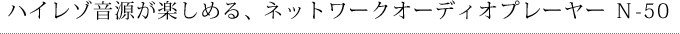ハイレゾ音源が楽しめる、ネットワークオーディオプレーヤー N-50