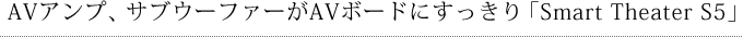 AVアンプ、サブウーファーがAVボードにすっきり「Smart Theater S5」