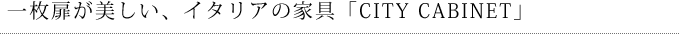 一枚扉が美しい、イタリアの家具「CITY CABINET」