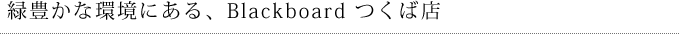 緑豊かな環境にある、Blackboardつくば店