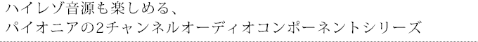 ハイレゾ音源も楽しめる、パイオニアの2チャンネルオーディオコンポーネントシリーズ
