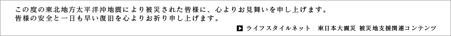 この度の東日本大震災により被災された皆様に、心よりお見舞いを申し上げます。皆様の安全と一日も早い復旧を心よりお祈り申し上げます。