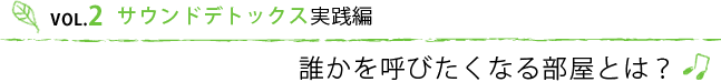 VOL.2 サウンドデトックス実践編　誰かを呼びたくなる部屋とは？