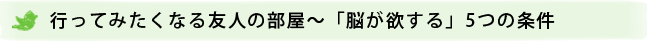 行ってみたくなる友人の部屋〜「脳が欲する」5つの条件