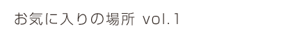 お気に入りの場所 vol.1