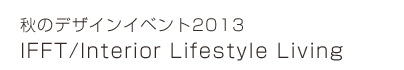 秋のデザインイベント2013　IFFT/Interior Lifestyle Living