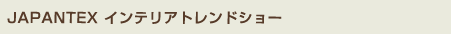 JAPANTEX インテリアトレンドショー