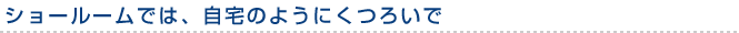 ショールームでは、自宅のようにくつろいで