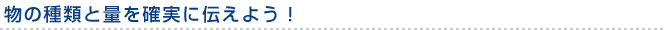 物の種類と量を確実に伝えよう！ 