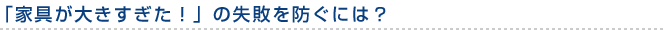 「家具が大きすぎた！」の失敗を防ぐには？ 