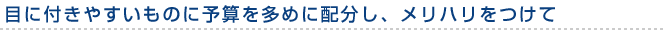 目に付きやすいものに予算を多めに配分し、メリハリをつけて