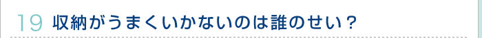 19.収納がうまくいかないのは誰のせい？