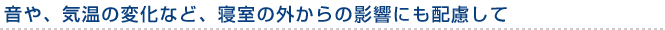 音や、気温の変化など、寝室の外からの影響にも配慮して