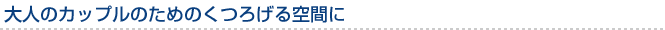 大人のカップルのためのくつろげる空間に