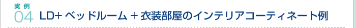 実例04.LD+ベッドルーム+衣装部屋のインテリアコーティネート例
