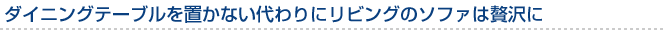 ダイニングテーブルを置かない代わりにリビングのソファは贅沢に