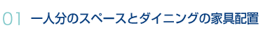 01.一人分のスペースとダイニングの家具配置