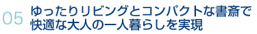05.ゆったりリビングとコンパクトな書斎で快適な大人の一人暮らしを実現