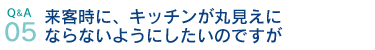 Q&A05.来客時に、キッチンが丸見えにならないようにしたいのですが