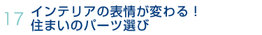 17.インテリアの表情が変わる！住まいのパーツ選び