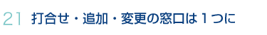 21.打合せ・追加・変更の窓口は１つに