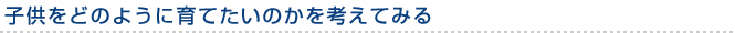  子供をどのように育てたいのかを考えてみる