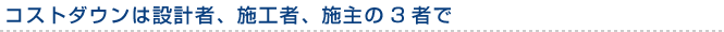 見出し：コストダウンは設計者、施工者、施主の３者で