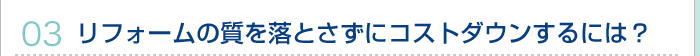 03.リフォームの質を落とさずにコストダウンするには？