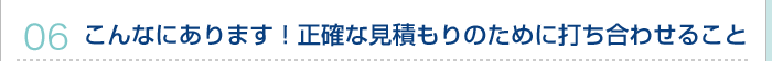 06.こんなにあります！正確な見積もりのために打ち合わせること