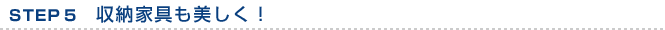 STEP5　収納家具も美しく！