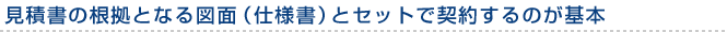 見積書の根拠となる図面（仕様書）とセットで契約するのが基本