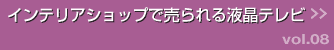 インテリアショップで売られる液晶テレビ >>