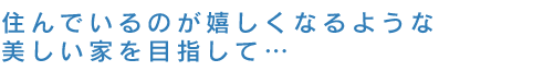 住んでいるのが嬉しくなるような美しい家を目指して…