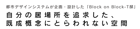 都市デザインシステムが企画・設計した「Block on Block ‐T邸」自分の居場所を追求した、既成概念にとらわれない空間