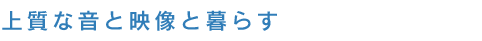 上質な音と映像と暮らす 