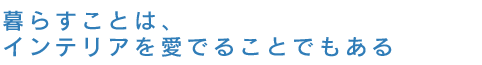 暮らすことは、インテリアを愛でることでもある