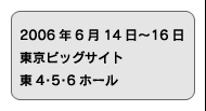 2006年6月14日〜16日　東京ビッグサイト　東4･5･6ホール