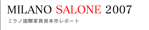 MILANO SALONE 2007 ミラノ国際家具見本市レポート