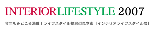 INTERIOR LIFESTYLE 2007 今年もみどころ満載！ライフスタイル提案型見本市「インテリアライフスタイル展」