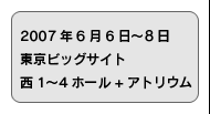 2007年6月6日〜8日 東京ビッグサイト　西1〜４ホール + アトリウム
