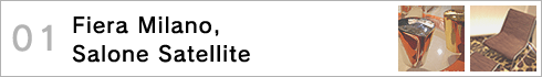 01 Fiera Milano, Salone Satellite�@�t�B�G�����A�T�e���e����s�b�N�A�b�v�I >>