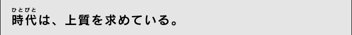 時代（ひとびと）は、上質を求めている。