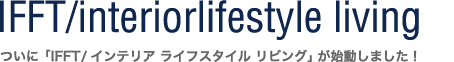 IFFT/Interiorlifestyle living〜ついに「IFFT/インテリア ライフスタイル リビング」が始動しました！