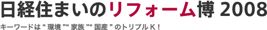 日経住まいのリフォーム博2008〜キーワードは“環境”“家族”“国産”のトリプルK！