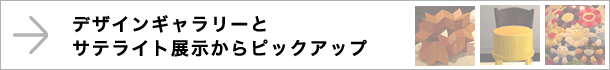 デザインギャラリーとサテライト展示からピックアップ