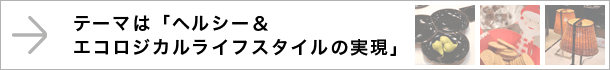 テーマは「ヘルシー＆エコロジカルライフスタイルの実現」 
