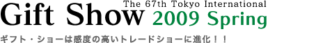 第67回東京インターナショナル・ギフト・ショー春2009〜ギフト・ショーは感度の高いトレードショーに進化！！